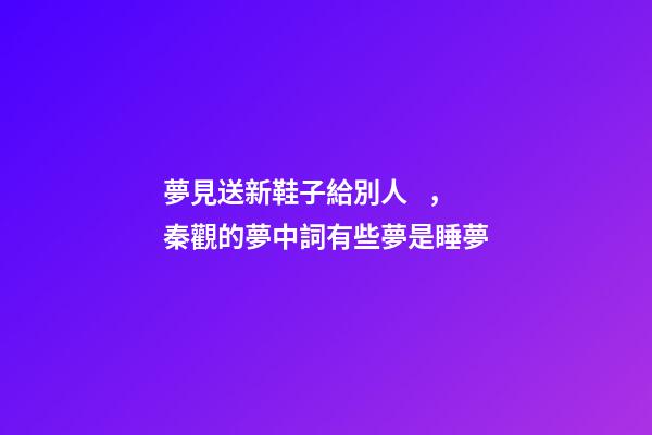 夢見送新鞋子給別人，秦觀的夢中詞有些夢是睡夢-第1張-觀點-玄機派